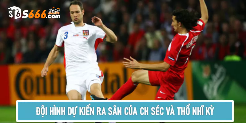 Đội hình dự kiến ra sân của 2 đội CH Séc và Thổ Nhĩ Kỳ