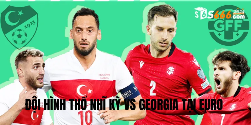 Đội hình dự kiến Thổ Nhĩ Kỳ vs Georgia trận đấu lúc 23h00 18/6