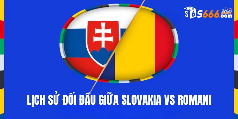 Nhìn lại lịch sử đối đầu Slovakia vs Romani 