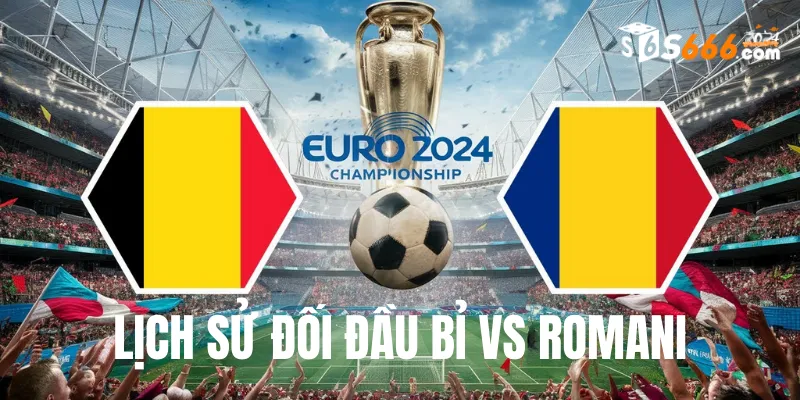 Nhìn lại lịch sử đối đầu Bỉ vs Romani gần đây