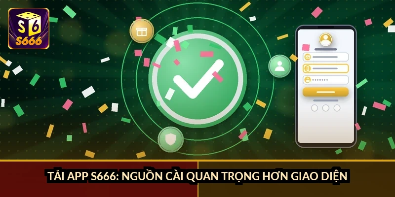 Tải app S666: nguồn cài quan trọng hơn giao diện