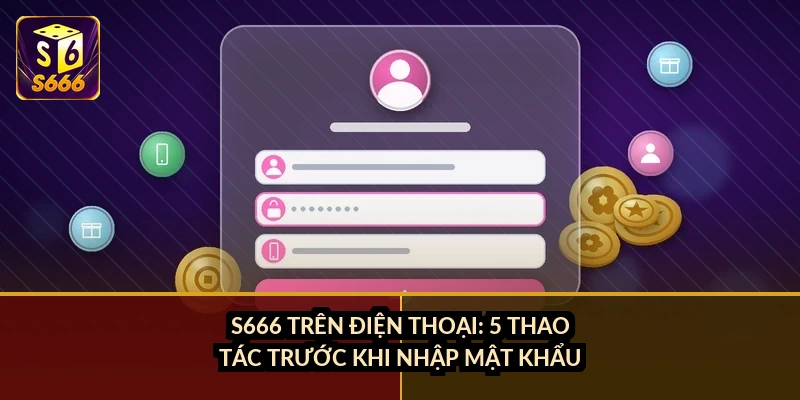 S666 trên điện thoại: 5 thao tác trước khi nhập mật khẩu